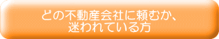 どの不動産会社に頼むか、 迷われている方 