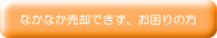 なかなか売却できず、お困りの方 